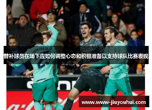替补球员在场下应如何调整心态和积极准备以支持球队比赛表现