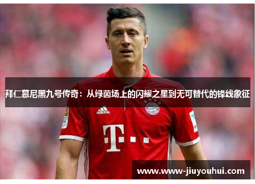 拜仁慕尼黑九号传奇：从绿茵场上的闪耀之星到无可替代的锋线象征