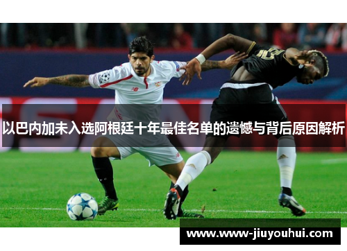 以巴内加未入选阿根廷十年最佳名单的遗憾与背后原因解析