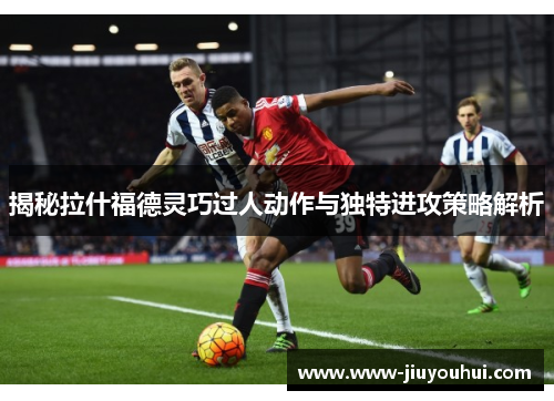 揭秘拉什福德灵巧过人动作与独特进攻策略解析