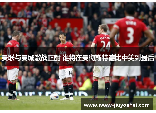 曼联与曼城激战正酣 谁将在曼彻斯特德比中笑到最后