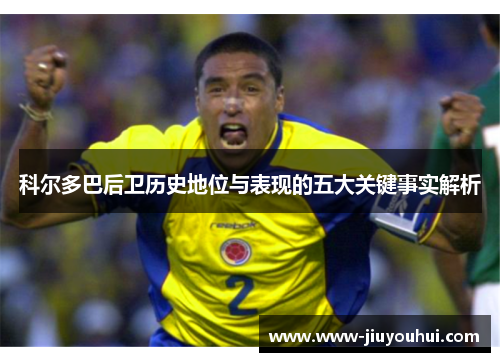科尔多巴后卫历史地位与表现的五大关键事实解析