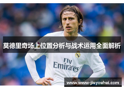 莫德里奇场上位置分析与战术运用全面解析
