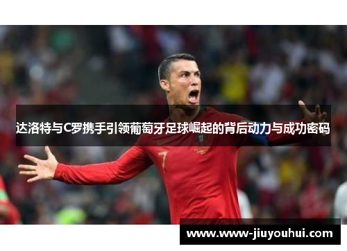 达洛特与C罗携手引领葡萄牙足球崛起的背后动力与成功密码