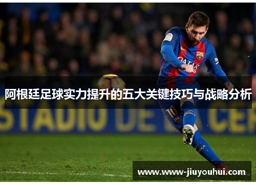 阿根廷足球实力提升的五大关键技巧与战略分析