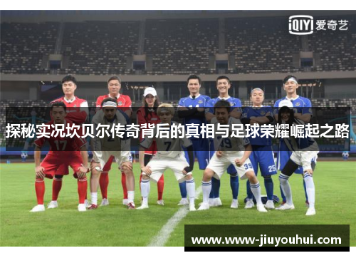 探秘实况坎贝尔传奇背后的真相与足球荣耀崛起之路