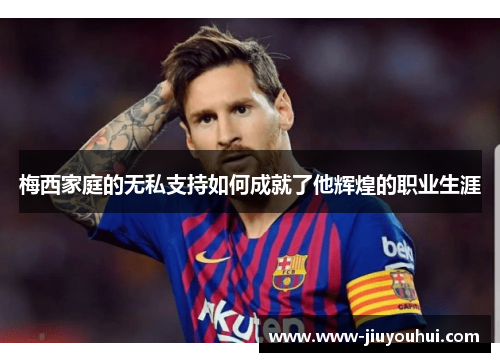 梅西家庭的无私支持如何成就了他辉煌的职业生涯 梅西家庭的无私支持如何成就了他辉煌的职业生涯
