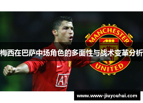 梅西在巴萨中场角色的多面性与战术变革分析 梅西在巴萨中场角色的多面性与战术变革分析