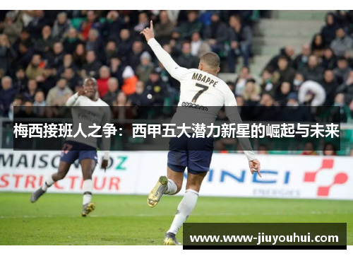 梅西接班人之争:西甲五大潜力新星的崛起与未来 梅西接班人之争:西甲五大潜力新星的崛起与未来
