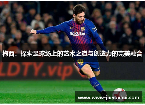 梅西:探索足球场上的艺术之道与创造力的完美融合 梅西:探索足球场上的艺术之道与创造力的完美融合