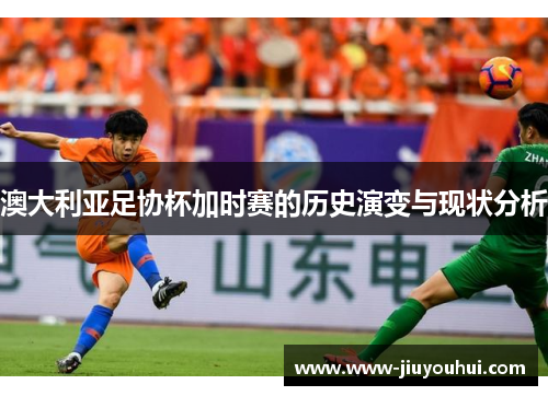 澳大利亚足协杯加时赛的历史演变与现状分析 澳大利亚足协杯加时赛的历史演变与现状分析