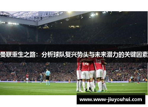 曼联重生之路：分析球队复兴势头与未来潜力的关键因素