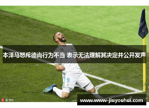 本泽马怒斥德尚行为不当 表示无法理解其决定并公开发声