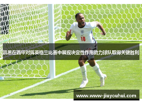 凯恩在西甲对阵英格兰比赛中展现决定性作用助力球队取得关键胜利