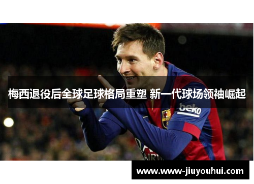 梅西退役后全球足球格局重塑 新一代球场领袖崛起