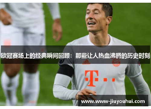 欧冠赛场上的经典瞬间回顾：那些让人热血沸腾的历史时刻