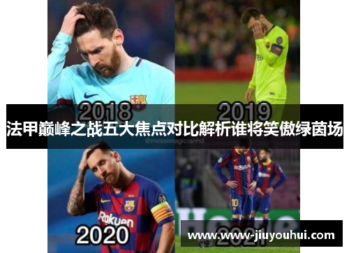 法甲巅峰之战五大焦点对比解析谁将笑傲绿茵场 法甲巅峰之战五大焦点对比解析谁将笑傲绿茵场