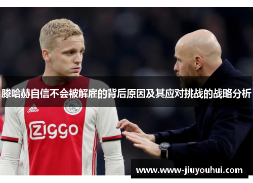 滕哈赫自信不会被解雇的背后原因及其应对挑战的战略分析 滕哈赫自信不会被解雇的背后原因及其应对挑战的战略分析