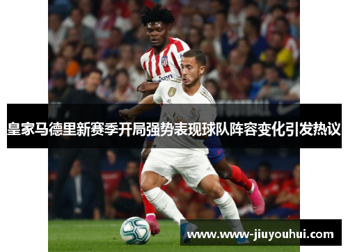 皇家马德里新赛季开局强势表现球队阵容变化引发热议 皇家马德里新赛季开局强势表现球队阵容变化引发热议
