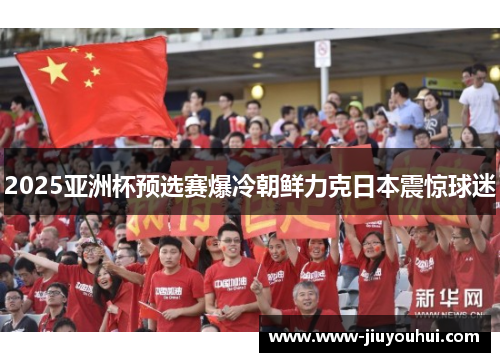 2025亚洲杯预选赛爆冷朝鲜力克日本震惊球迷 2025亚洲杯预选赛爆冷朝鲜力克日本震惊球迷