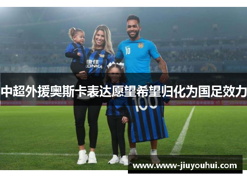 中超外援奥斯卡表达愿望希望归化为国足效力 中超外援奥斯卡表达愿望希望归化为国足效力