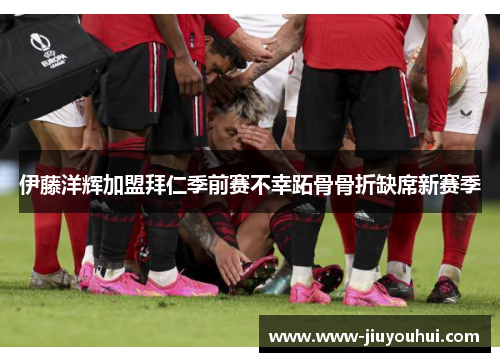 伊藤洋辉加盟拜仁季前赛不幸跖骨骨折缺席新赛季 伊藤洋辉加盟拜仁季前赛不幸跖骨骨折缺席新赛季