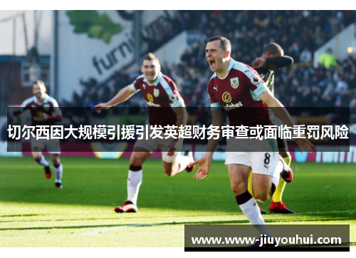 切尔西因大规模引援引发英超财务审查或面临重罚风险 切尔西因大规模引援引发英超财务审查或面临重罚风险