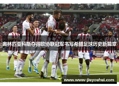 奥林匹亚科斯夺得欧协联冠军书写希腊足球历史新篇章 奥林匹亚科斯夺得欧协联冠军书写希腊足球历史新篇章