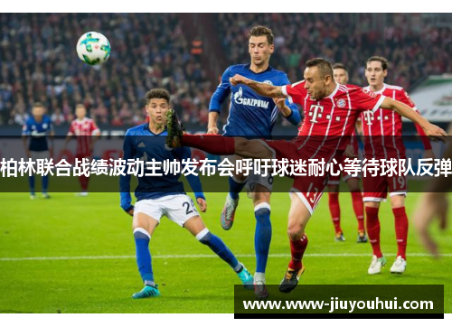 柏林联合战绩波动主帅发布会呼吁球迷耐心等待球队反弹