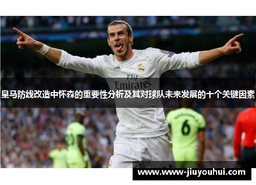皇马防线改造中怀森的重要性分析及其对球队未来发展的十个关键因素