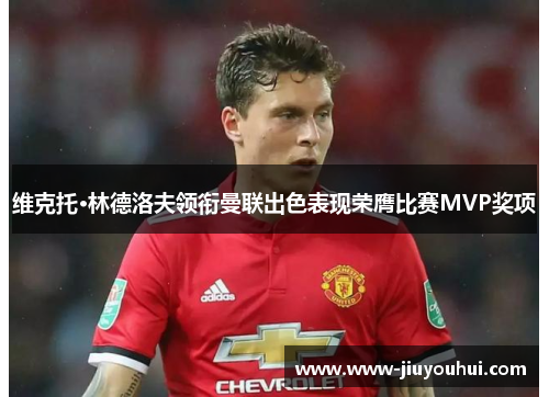 维克托·林德洛夫领衔曼联出色表现荣膺比赛MVP奖项