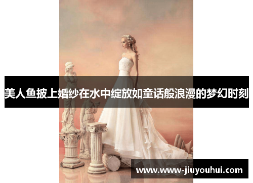 美人鱼披上婚纱在水中绽放如童话般浪漫的梦幻时刻
