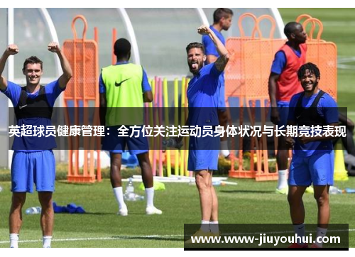 英超球员健康管理：全方位关注运动员身体状况与长期竞技表现