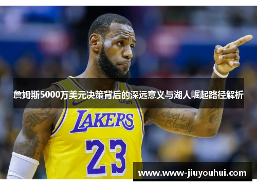 詹姆斯5000万美元决策背后的深远意义与湖人崛起路径解析