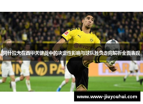 阿什拉夫在西甲关键战中的决定性影响与球队胜负走向解析全面表现 阿什拉夫在西甲关键战中的决定性影响与球队胜负走向解析全面表现