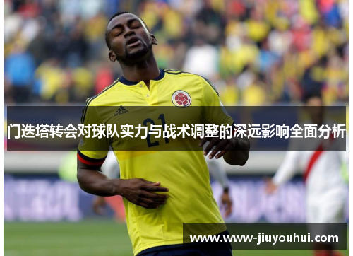 门迭塔转会对球队实力与战术调整的深远影响全面分析 门迭塔转会对球队实力与战术调整的深远影响全面分析