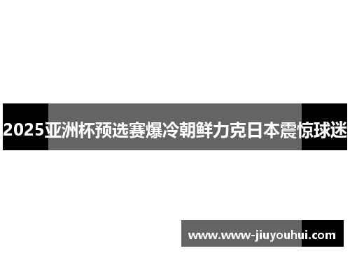 2025亚洲杯预选赛爆冷朝鲜力克日本震惊球迷 2025亚洲杯预选赛爆冷朝鲜力克日本震惊球迷